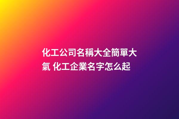 化工公司名稱大全簡單大氣 化工企業名字怎么起-第1張-公司起名-玄機派